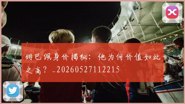 姆巴佩身价揭秘：他为何价值如此之高？_20260527112215