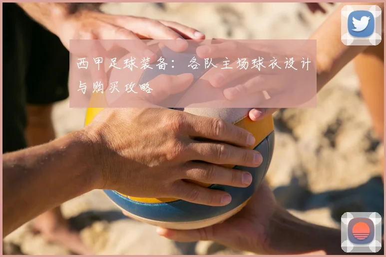 西甲足球装备：各队主场球衣设计与购买攻略