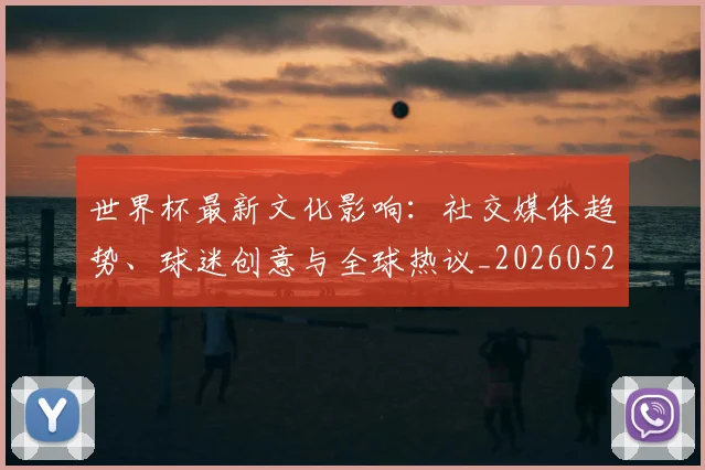 世界杯最新文化影响：社交媒体趋势、球迷创意与全球热议_20260526125714