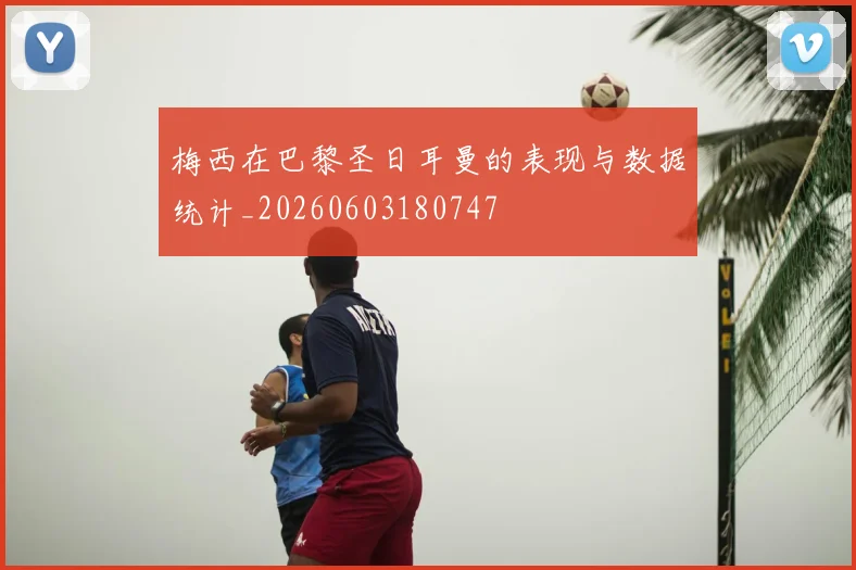梅西在巴黎圣日耳曼的表现与数据统计_20260603180747