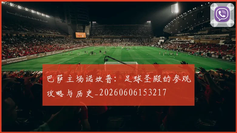 巴萨主场诺坎普：足球圣殿的参观攻略与历史_20260606153217