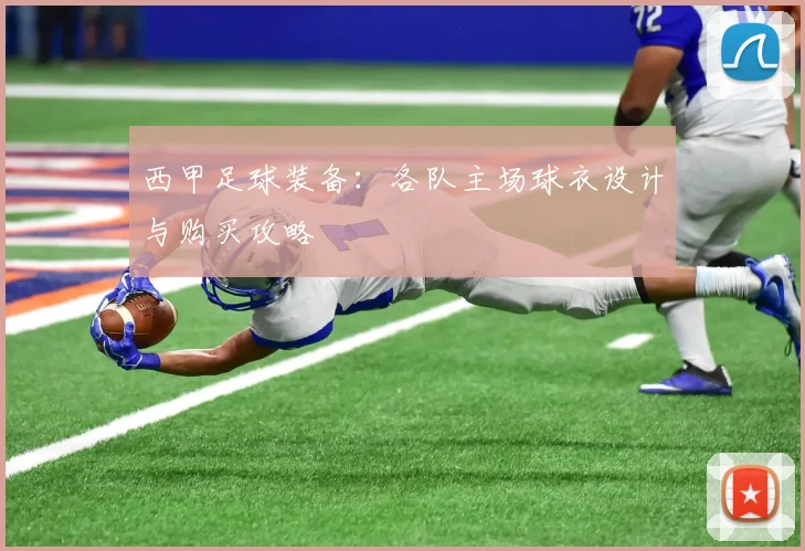 西甲足球装备:各队主场球衣设计与购买攻略