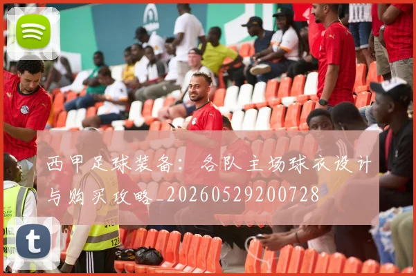 西甲足球装备：各队主场球衣设计与购买攻略_20260529200728