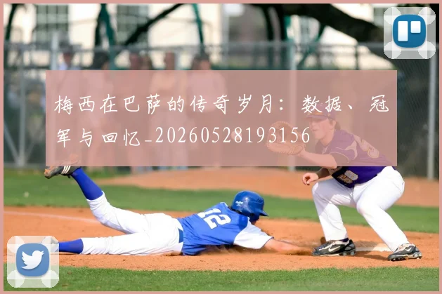 梅西在巴萨的传奇岁月：数据、冠军与回忆_20260528193156