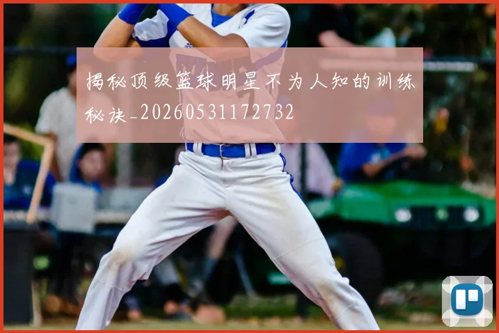揭秘顶级篮球明星不为人知的训练秘诀_20260531172732