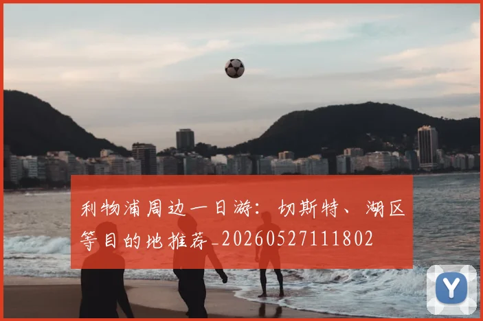 利物浦周边一日游：切斯特、湖区等目的地推荐_20260527111802