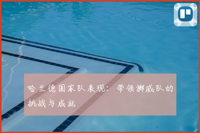 哈兰德国家队表现：带领挪威队的挑战与成就