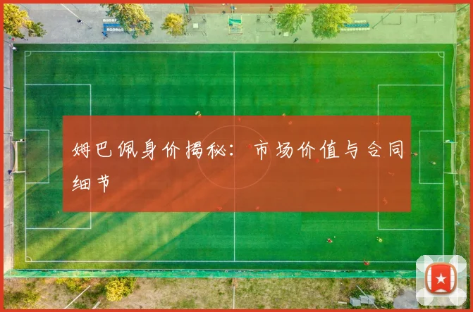 姆巴佩身价揭秘：市场价值与合同细节