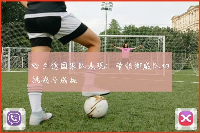 哈兰德国家队表现：带领挪威队的挑战与成就