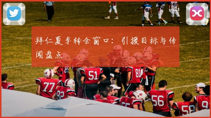 拜仁夏季转会窗口：引援目标与传闻盘点