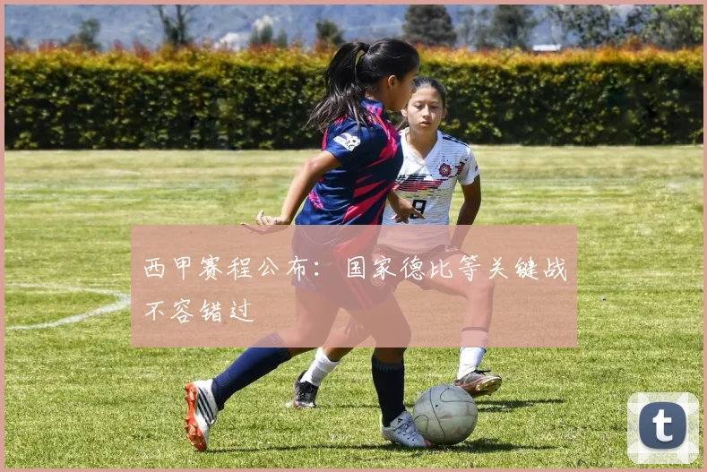 西甲赛程公布：国家德比等关键战不容错过