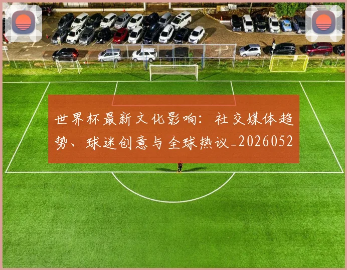 世界杯最新文化影响：社交媒体趋势、球迷创意与全球热议_20260526125714