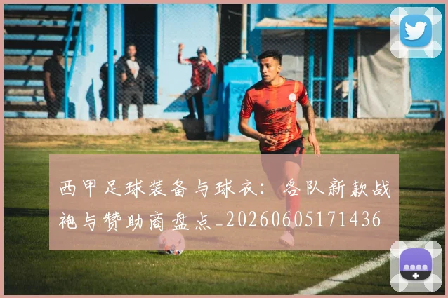 西甲足球装备与球衣：各队新款战袍与赞助商盘点_20260605171436