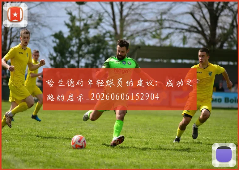 哈兰德对年轻球员的建议：成功之路的启示_20260606152904