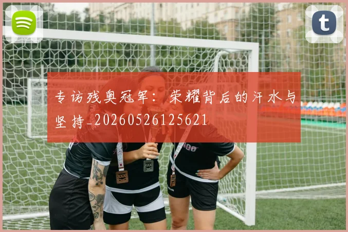 专访残奥冠军：荣耀背后的汗水与坚持_20260526125621
