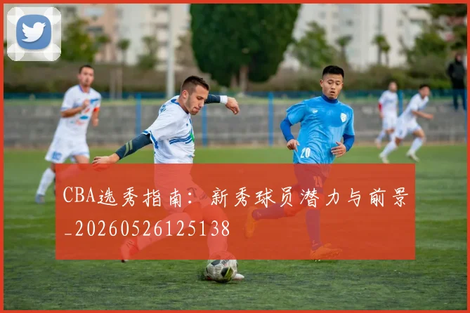 CBA选秀指南:新秀球员潜力与前景_20260526125138