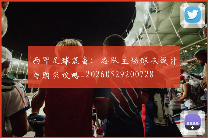 西甲足球装备：各队主场球衣设计与购买攻略_20260529200728
