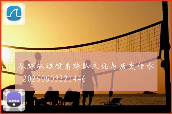 从球衣退役看球队文化与历史传承_20260603221446