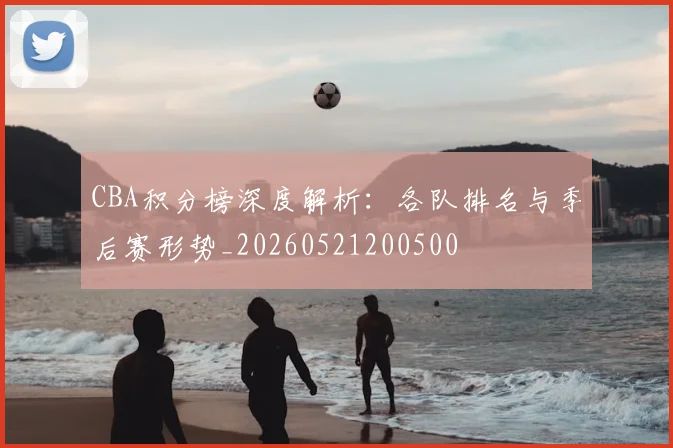 CBA积分榜深度解析：各队排名与季后赛形势_20260521200500