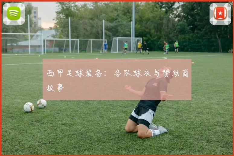西甲足球装备：各队球衣与赞助商故事