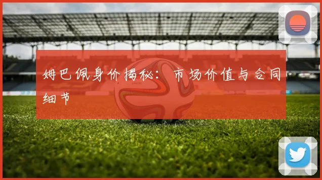 姆巴佩身价揭秘：市场价值与合同细节