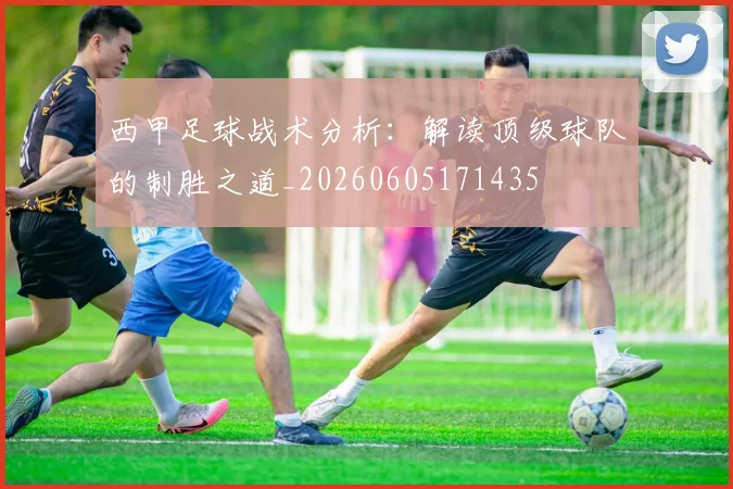 西甲足球战术分析：解读顶级球队的制胜之道_20260605171435