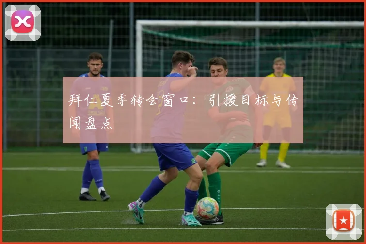 拜仁夏季转会窗口:引援目标与传闻盘点