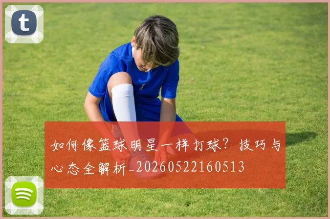 如何像篮球明星一样打球？技巧与心态全解析_20260522160513