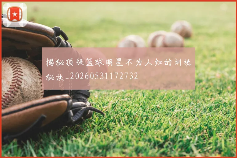 揭秘顶级篮球明星不为人知的训练秘诀_20260531172732