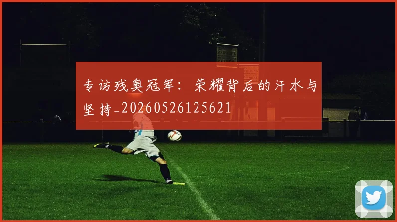 专访残奥冠军：荣耀背后的汗水与坚持_20260526125621