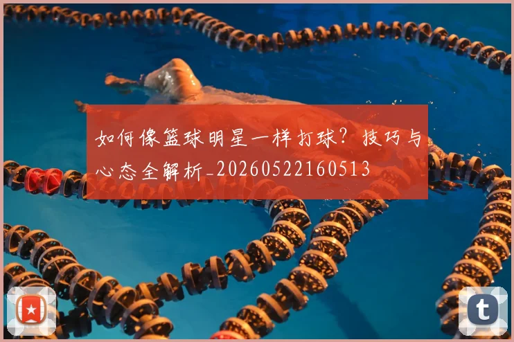 如何像篮球明星一样打球？技巧与心态全解析_20260522160513
