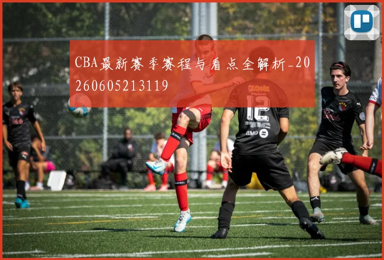 CBA最新赛季赛程与看点全解析_20260605213119