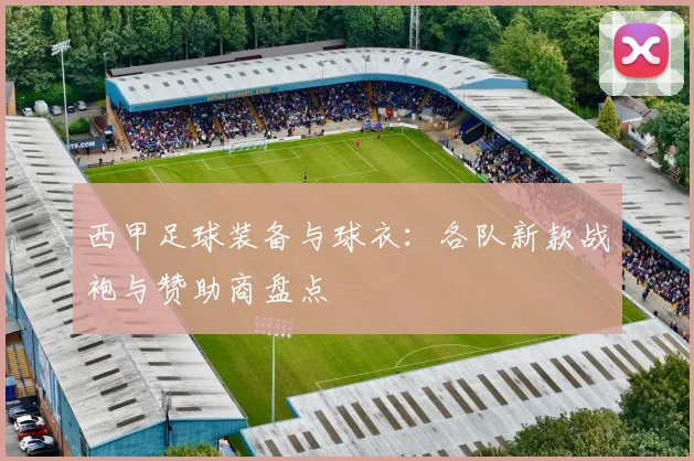 西甲足球装备与球衣：各队新款战袍与赞助商盘点